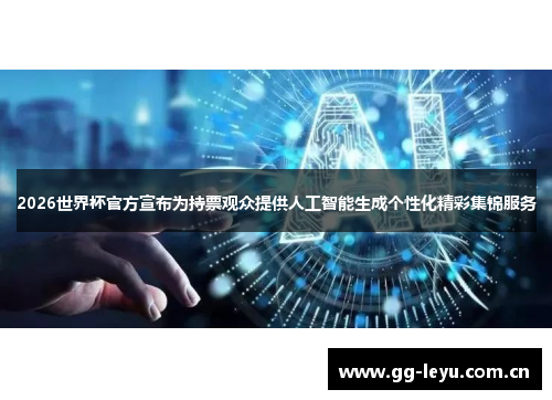 2026世界杯官方宣布为持票观众提供人工智能生成个性化精彩集锦服务